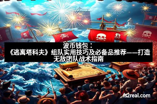 波币钱包：《逃离塔科夫》组队实用技巧及必备品推荐——打造无敌团队战术指南