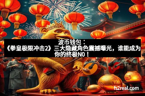 波币钱包：《拳皇极限冲击2》三大隐藏角色震撼曝光，谁能成为你的终极N0！